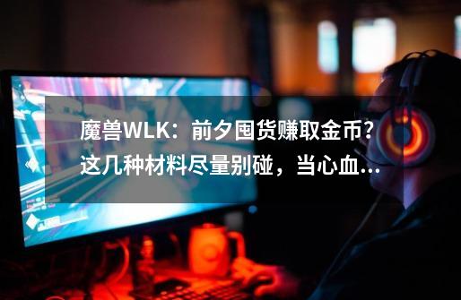 魔兽WLK：前夕囤货赚取金币？这几种材料尽量别碰，当心血本无归-第1张-游戏信息-龙启网