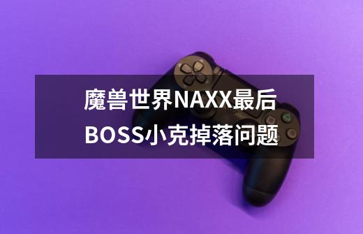 魔兽世界NAXX最后BOSS小克掉落问题-第1张-游戏信息-龙启网