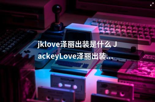 jklove泽丽出装是什么 JackeyLove泽丽出装介绍-第1张-游戏信息-龙启网