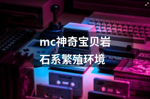 mc神奇宝贝岩石系繁殖环境-第1张-游戏信息-龙启网