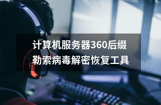 计算机服务器360后缀勒索病毒解密恢复工具-第1张-游戏信息-龙启网