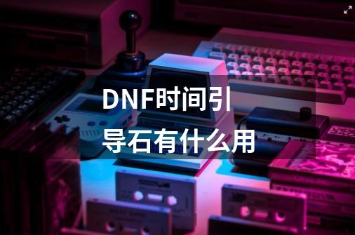 DNF时间引导石有什么用-第1张-游戏信息-龙启网