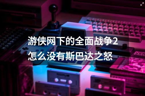 游侠网下的全面战争2怎么没有斯巴达之怒-第1张-游戏信息-龙启网