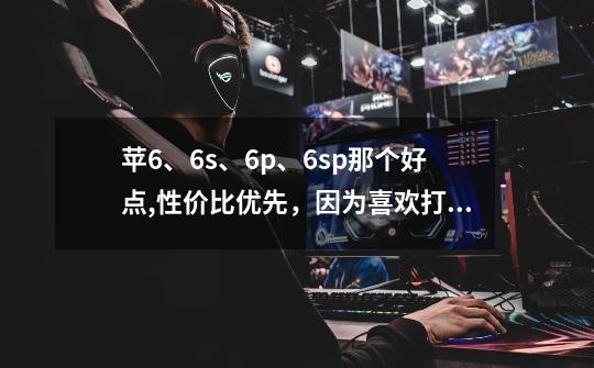 苹6、6s、6p、6sp那个好点,性价比优先，因为喜欢打游戏。-第1张-游戏信息-龙启网