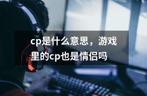 cp是什么意思，游戏里的cp也是情侣吗-第1张-游戏信息-龙启网