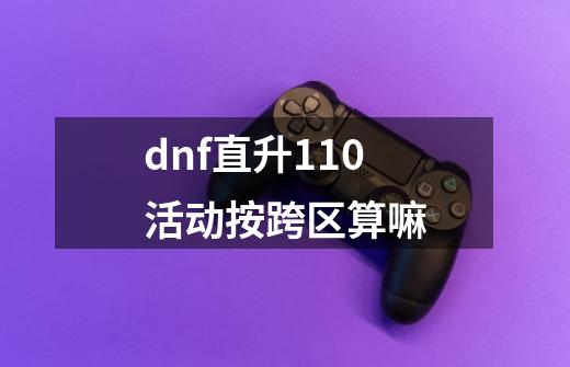 dnf直升110活动按跨区算嘛-第1张-游戏信息-龙启网