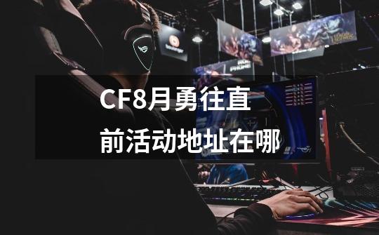 CF8月勇往直前活动地址在哪-第1张-游戏信息-龙启网