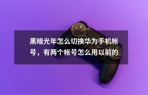 黑暗光年怎么切换华为手机帐号，有两个帐号怎么用以前的-第1张-游戏信息-龙启网