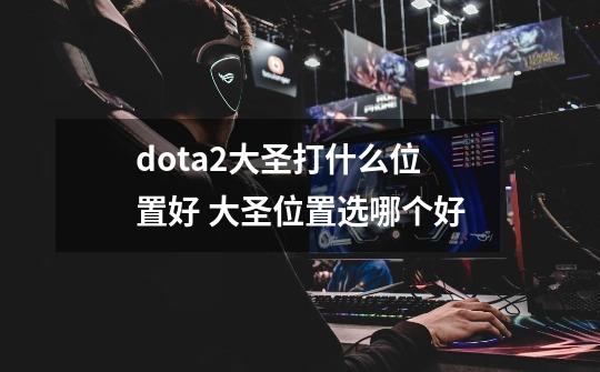 dota2大圣打什么位置好 大圣位置选哪个好-第1张-游戏信息-龙启网