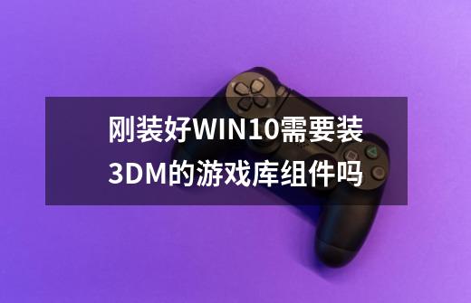 刚装好WIN10需要装3DM的游戏库组件吗-第1张-游戏信息-龙启网