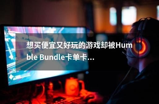 想买便宜又好玩的游戏却被Humble Bundle卡单卡到怀疑人生-第1张-游戏信息-龙启网