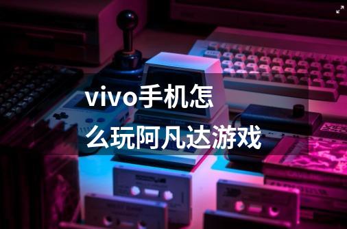 vivo手机怎么玩阿凡达游戏-第1张-游戏信息-龙启网