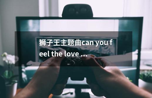 狮子王主题曲can you feel the love tonight中文版是谁唱的-第1张-游戏信息-龙启网