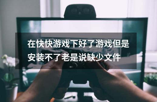 在快快游戏下好了游戏但是安装不了老是说缺少文件-第1张-游戏信息-龙启网