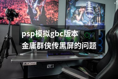 psp模拟gbc版本金庸群侠传黑屏的问题-第1张-游戏信息-龙启网