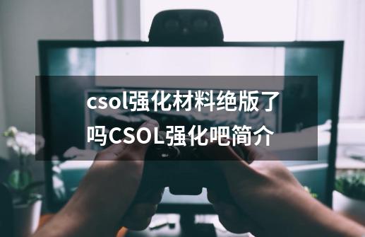 csol强化材料绝版了吗CSOL强化吧简介-第1张-游戏信息-龙启网