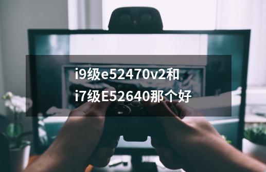 i9级e52470v2和i7级E52640那个好-第1张-游戏信息-龙启网