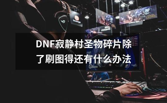 DNF寂静村圣物碎片除了刷图得还有什么办法-第1张-游戏信息-龙启网