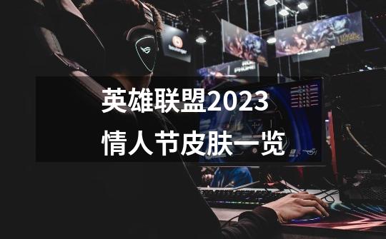 英雄联盟2023情人节皮肤一览-第1张-游戏信息-龙启网