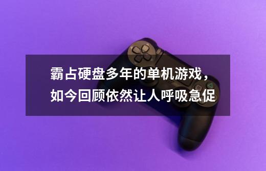 霸占硬盘多年的单机游戏，如今回顾依然让人呼吸急促-第1张-游戏信息-龙启网