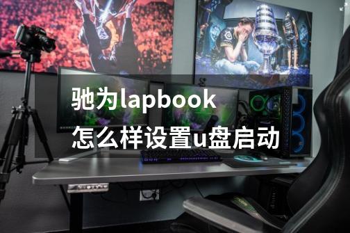 驰为lapbook怎么样设置u盘启动-第1张-游戏信息-龙启网