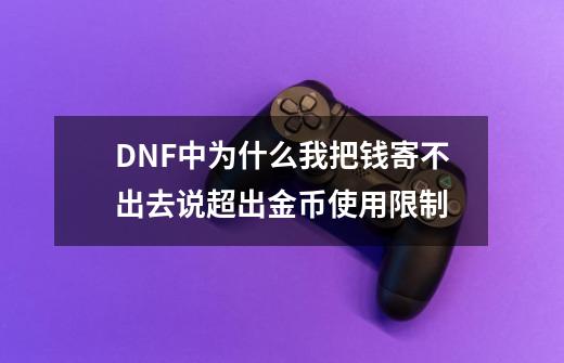 DNF中为什么我把钱寄不出去说超出金币使用限制-第1张-游戏信息-龙启网