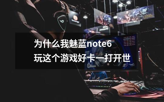 为什么我魅蓝note6玩这个游戏好卡一打开世-第1张-游戏信息-龙启网