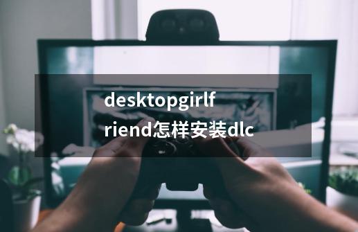 desktopgirlfriend怎样安装dlc-第1张-游戏信息-龙启网