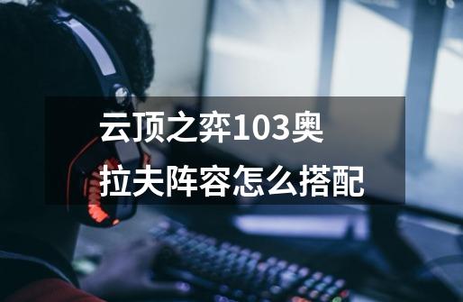 云顶之弈10.3奥拉夫阵容怎么搭配-第1张-游戏信息-龙启网