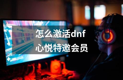 怎么激活dnf心悦特邀会员-第1张-游戏信息-龙启网