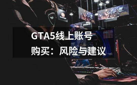 GTA5线上账号购买：风险与建议-第1张-游戏信息-龙启网