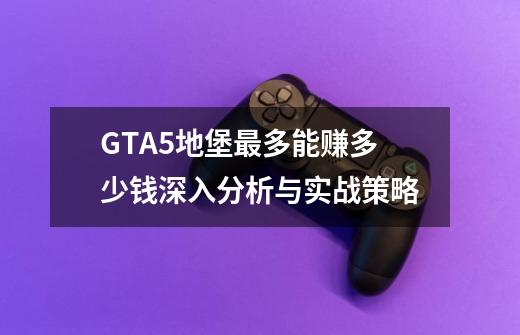 GTA5地堡最多能赚多少钱深入分析与实战策略-第1张-游戏信息-龙启网