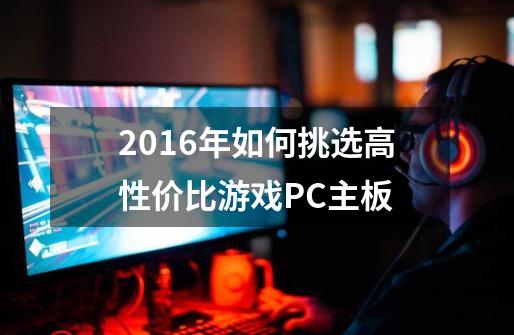 2016年如何挑选高性价比游戏PC主板-第1张-游戏信息-龙启网