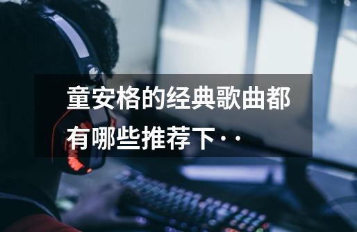 童安格的经典歌曲都有哪些推荐下··-第1张-游戏信息-龙启网