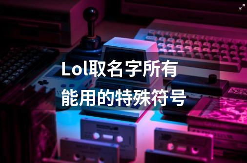 Lol取名字所有能用的特殊符号-第1张-游戏信息-龙启网