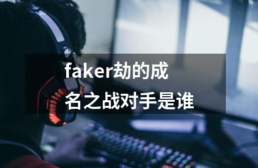 faker劫的成名之战对手是谁-第1张-游戏信息-龙启网