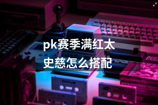 pk赛季满红太史慈怎么搭配-第1张-游戏信息-龙启网