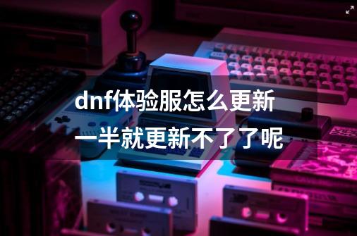 dnf体验服怎么更新一半就更新不了了呢-第1张-游戏信息-龙启网