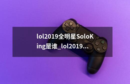 lol2019全明星SoloKing是谁_lol2019全明星SoloKing介绍-第1张-游戏信息-龙启网