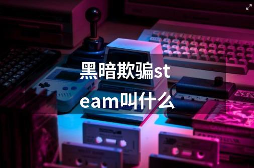 黑暗欺骗steam叫什么-第1张-游戏信息-龙启网