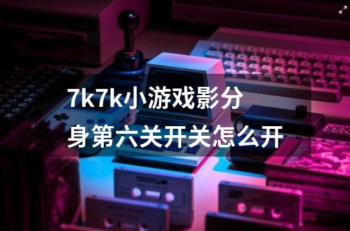 7k7k小游戏影分身第六关开关怎么开-第1张-游戏信息-龙启网