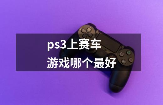 ps3上赛车游戏哪个最好-第1张-游戏信息-龙启网