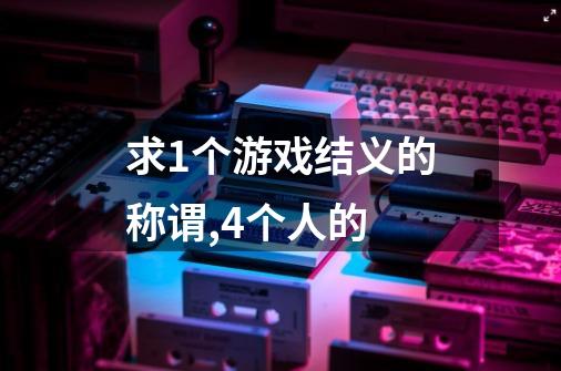 求1个游戏结义的称谓,4个人的-第1张-游戏信息-龙启网