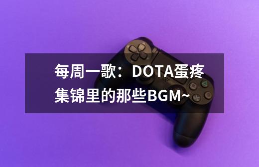 每周一歌：DOTA蛋疼集锦里的那些BGM~-第1张-游戏信息-龙启网