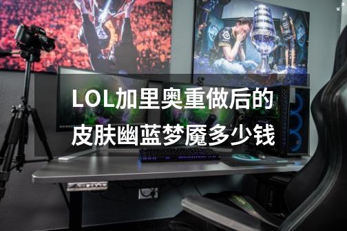 LOL加里奥重做后的皮肤幽蓝梦魇多少钱-第1张-游戏信息-龙启网