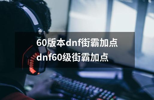 60版本dnf街霸加点dnf60级街霸加点-第1张-游戏信息-龙启网