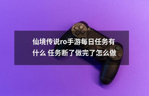 仙境传说ro手游每日任务有什么 任务断了做完了怎么做-第1张-游戏信息-龙启网