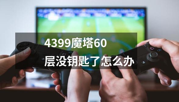 4399魔塔60层没钥匙了怎么办-第1张-游戏信息-龙启网