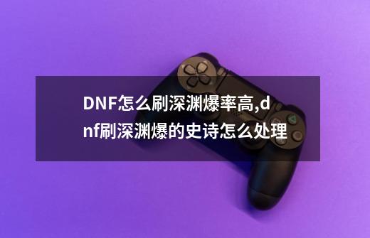 DNF怎么刷深渊爆率高,dnf刷深渊爆的史诗怎么处理-第1张-游戏信息-龙启网