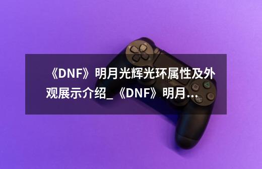 《DNF》明月光辉光环属性及外观展示介绍_《DNF》明月光辉光环属性及外观展示是什么-第1张-游戏信息-龙启网